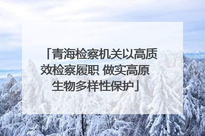 青海检察机关以高质效检察履职 做实高原生物多样性保护