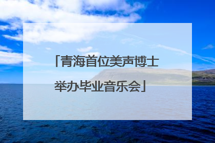 青海首位美声博士举办毕业音乐会