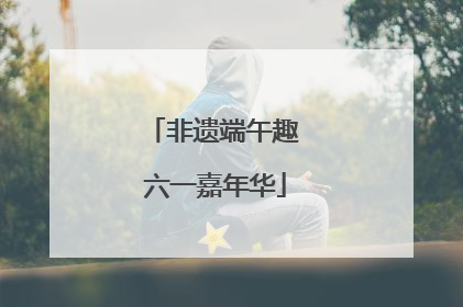 非遗端午趣 六一嘉年华
