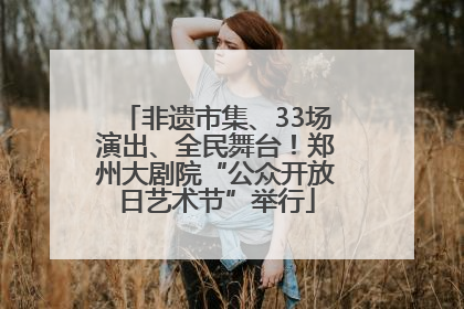 非遗市集、33场演出、全民舞台！郑州大剧院“公众开放日艺术节”举行