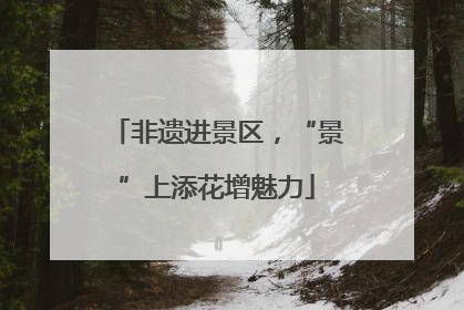 非遗进景区，“景”上添花增魅力