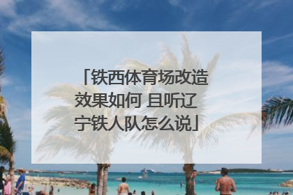 铁西体育场改造效果如何 且听辽宁铁人队怎么说