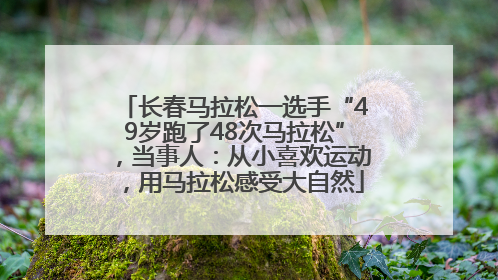 长春马拉松一选手“49岁跑了48次马拉松”，当事人：从小喜欢运动，用马拉松感受大自然