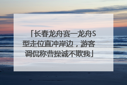 长春龙舟赛一龙舟S型走位直冲岸边，游客调侃称曹操诚不欺我