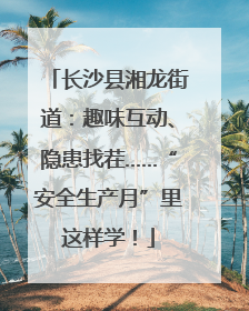 长沙县湘龙街道：趣味互动、隐患找茬……“安全生产月”里这样学！