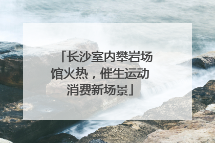 长沙室内攀岩场馆火热，催生运动消费新场景