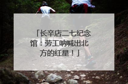 长辛店二七纪念馆：劳工呐喊出北方的红星！