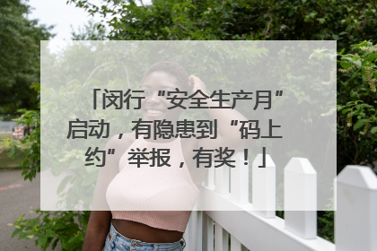 闵行“安全生产月”启动，有隐患到“码上约”举报，有奖！