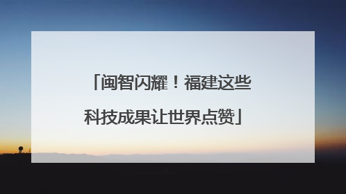 闽智闪耀！福建这些科技成果让世界点赞