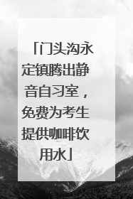 门头沟永定镇腾出静音自习室，免费为考生提供咖啡饮用水
