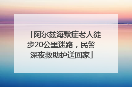 阿尔兹海默症老人徒步20公里迷路，民警深夜救助护送回家