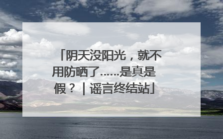 阴天没阳光，就不用防晒了……是真是假？｜谣言终结站