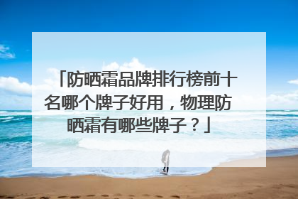 防晒霜品牌排行榜前十名哪个牌子好用，物理防晒霜有哪些牌子？