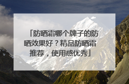 防晒霜哪个牌子的防晒效果好？精品防晒霜推荐，使用感优秀