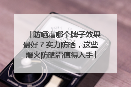 防晒霜哪个牌子效果最好？实力防晒，这些爆火防晒霜值得入手