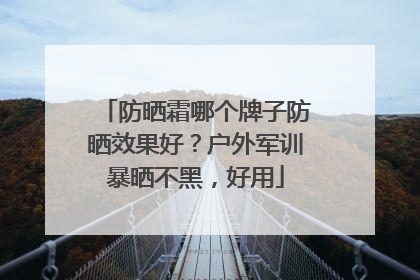 防晒霜哪个牌子防晒效果好？户外军训暴晒不黑，好用