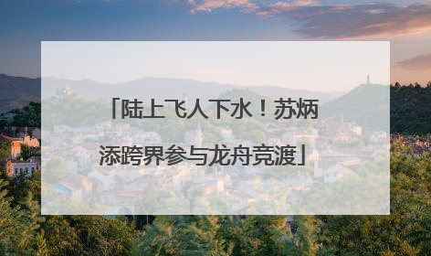 陆上飞人下水！苏炳添跨界参与龙舟竞渡