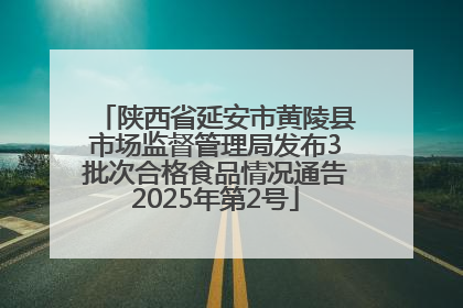 陕西省延安市黄陵县市场监督管理局发布3批次合格食品情况通告2025年第2号
