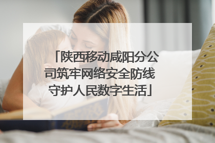 陕西移动咸阳分公司筑牢网络安全防线守护人民数字生活