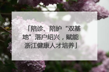 陪诊、陪护“双基地”落户绍兴，赋能浙江健康人才培养