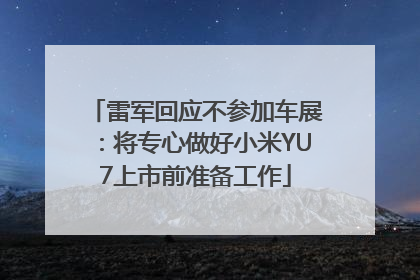 雷军回应不参加车展：将专心做好小米YU7上市前准备工作