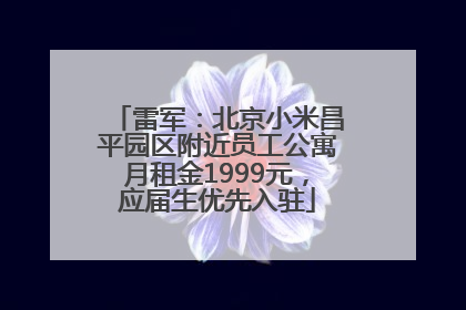 雷军：北京小米昌平园区附近员工公寓月租金1999元，应届生优先入驻