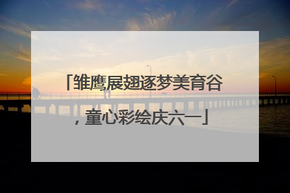 雏鹰展翅逐梦美育谷，童心彩绘庆六一