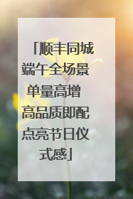 顺丰同城端午全场景单量高增 高品质即配点亮节日仪式感