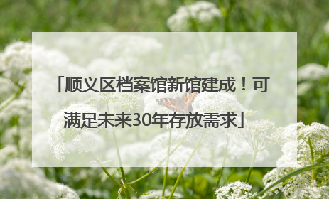 顺义区档案馆新馆建成！可满足未来30年存放需求