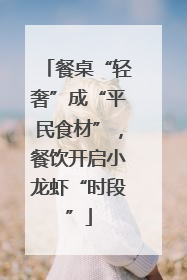 餐桌“轻奢”成“平民食材”，餐饮开启小龙虾“时段”