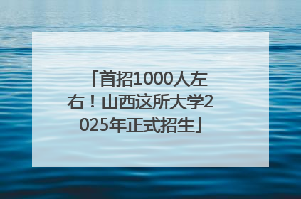 首招1000人左右！山西这所大学2025年正式招生