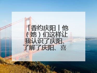 香约庆阳丨他（她）们这样让我认识了庆阳、了解了庆阳、喜欢上了庆阳