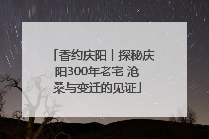 香约庆阳丨探秘庆阳300年老宅 沧桑与变迁的见证