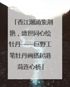 香江潮涌紫荆艳，盛世同心绘牡丹——巨野工笔牡丹画搭起港菏连心桥