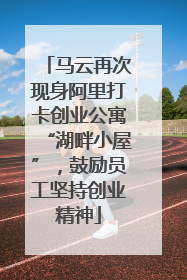 马云再次现身阿里打卡创业公寓“湖畔小屋”，鼓励员工坚持创业精神