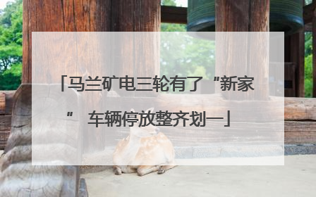 马兰矿电三轮有了“新家” 车辆停放整齐划一