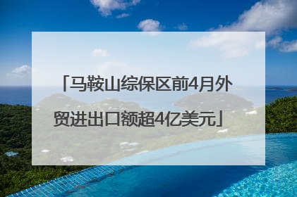 马鞍山综保区前4月外贸进出口额超4亿美元