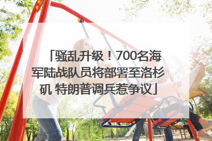 骚乱升级！700名海军陆战队员将部署至洛杉矶 特朗普调兵惹争议
