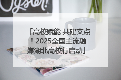 高校赋能 共建支点！2025全国主流融媒湖北高校行启动