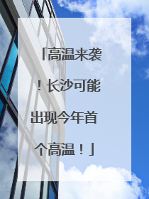 高温来袭！长沙可能出现今年首个高温！
