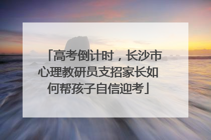 高考倒计时，长沙市心理教研员支招家长如何帮孩子自信迎考