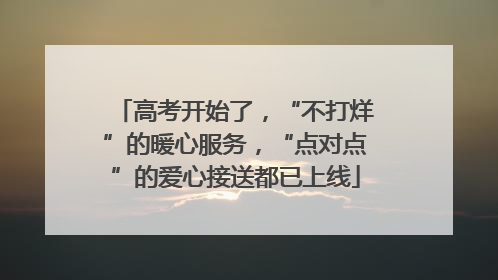 高考开始了，“不打烊”的暖心服务，“点对点”的爱心接送都已上线