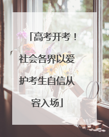 高考开考！社会各界以爱护考生自信从容入场