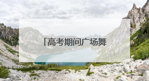高考期间广场舞还能跳吗？多地发文明确：暂停