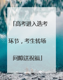 高考进入选考环节，考生转场间隙送祝福