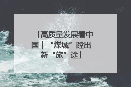 高质量发展看中国｜“煤城”蹚出新“旅”途