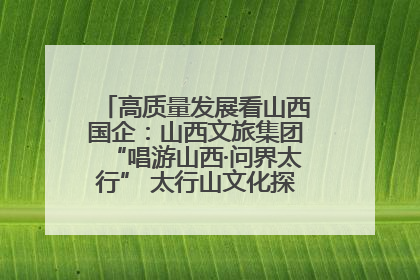 高质量发展看山西国企：山西文旅集团“唱游山西·问界太行” 太行山文化探索之旅燃情启幕