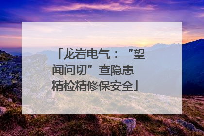 龙岩电气：“望闻问切”查隐患 精检精修保安全