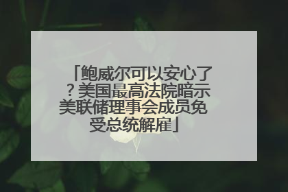 鲍威尔可以安心了？美国最高法院暗示美联储理事会成员免受总统解雇