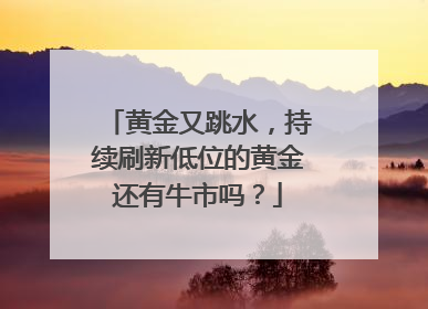 黄金又跳水，持续刷新低位的黄金还有牛市吗？